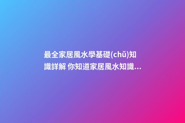 最全家居風水學基礎(chǔ)知識詳解 你知道家居風水知識有什么嗎